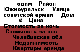 сдам › Район ­ Южноуральск  › Улица ­ советской армии  › Дом ­ 5б › Цена ­ 1 000 › Стоимость за ночь ­ 600 › Стоимость за час ­ 200 - Челябинская обл. Недвижимость » Квартиры аренда посуточно   